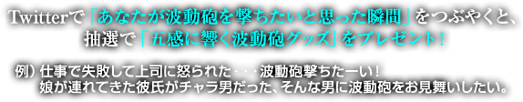 Twitterで「あなたが波動砲を撃ちたいと思った瞬間」をつぶやくと、抽選で「五感に響く波動砲グッズ」をプレゼント！