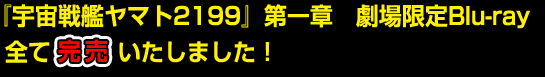 『宇宙戦艦ヤマト2199』第一章　劇場限定Blu-ray　全て完売いたしました！ 