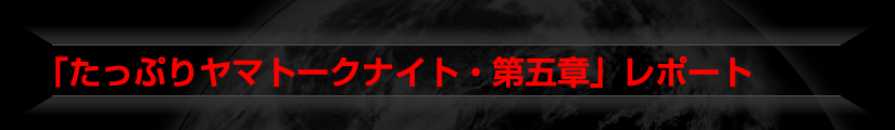 「たっぷりヤマトークナイト・第五章」レポート