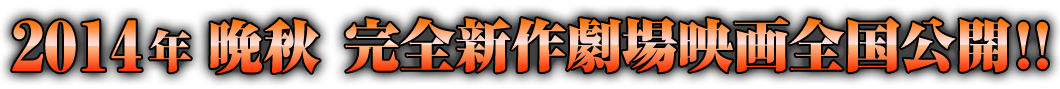完全新作劇場映画　2014年 晩秋 ロードショー