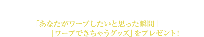 Twitterで「あなたがワープしたいと思った瞬間」をつぶやくと、抽選で「行ってみたい、消えてみたい。ワープグッズ」をプレゼント！